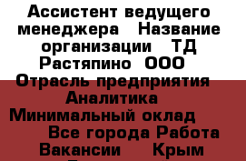 Ассистент ведущего менеджера › Название организации ­ ТД Растяпино, ООО › Отрасль предприятия ­ Аналитика › Минимальный оклад ­ 20 000 - Все города Работа » Вакансии   . Крым,Бахчисарай